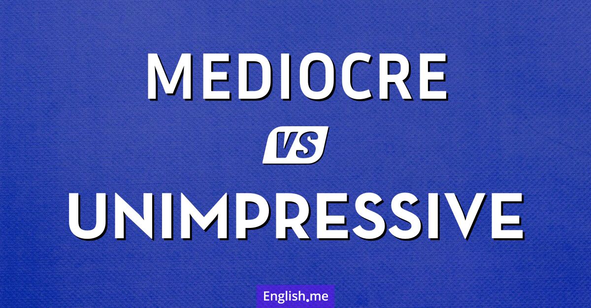 Mediocre and unimpressive. What's the difference?