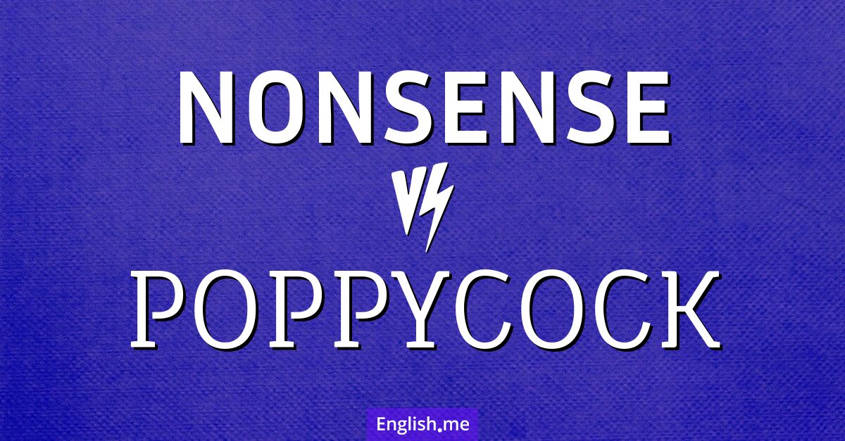 Nonsense and poppycock. What's the difference?