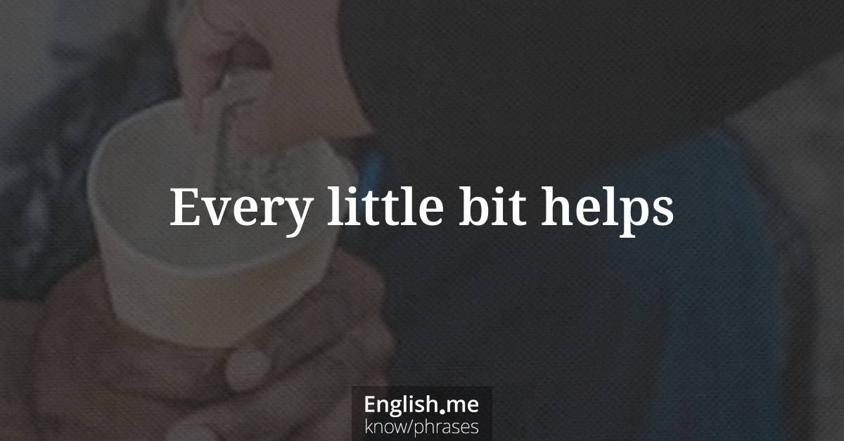 Explication de l'expression “Every little bit helps”